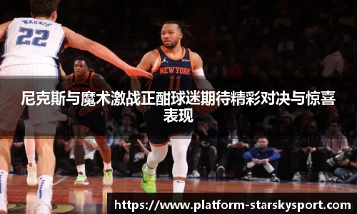尼克斯与魔术激战正酣球迷期待精彩对决与惊喜表现