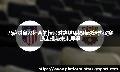 巴萨对皇家社会的精彩对决结果揭晓球迷热议赛场表现与未来展望