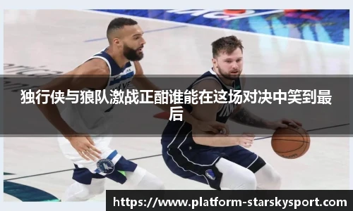 独行侠与狼队激战正酣谁能在这场对决中笑到最后