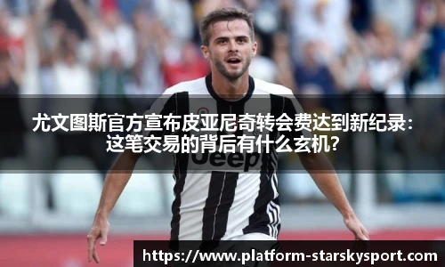 尤文图斯官方宣布皮亚尼奇转会费达到新纪录：这笔交易的背后有什么玄机？