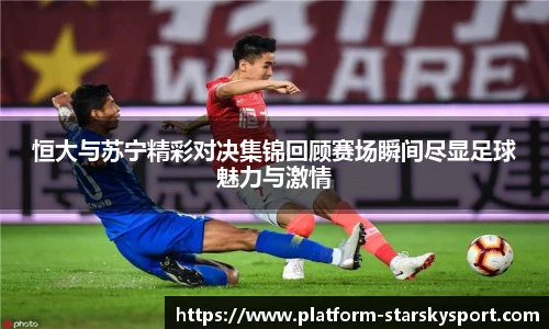 恒大与苏宁精彩对决集锦回顾赛场瞬间尽显足球魅力与激情