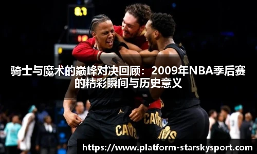 骑士与魔术的巅峰对决回顾：2009年NBA季后赛的精彩瞬间与历史意义