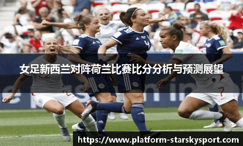 女足新西兰对阵荷兰比赛比分分析与预测展望