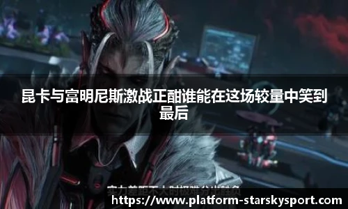 昆卡与富明尼斯激战正酣谁能在这场较量中笑到最后