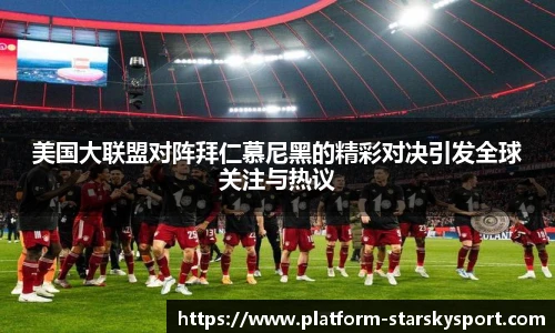 美国大联盟对阵拜仁慕尼黑的精彩对决引发全球关注与热议