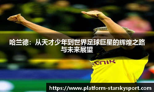 哈兰德：从天才少年到世界足球巨星的辉煌之路与未来展望