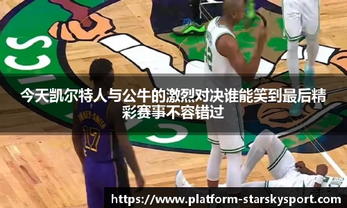 今天凯尔特人与公牛的激烈对决谁能笑到最后精彩赛事不容错过