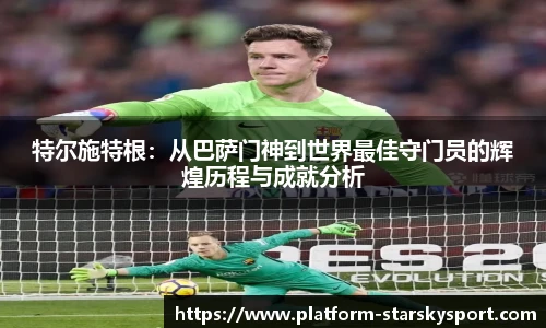 特尔施特根：从巴萨门神到世界最佳守门员的辉煌历程与成就分析