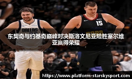 东契奇与约基奇巅峰对决斯洛文尼亚险胜塞尔维亚赢得荣耀